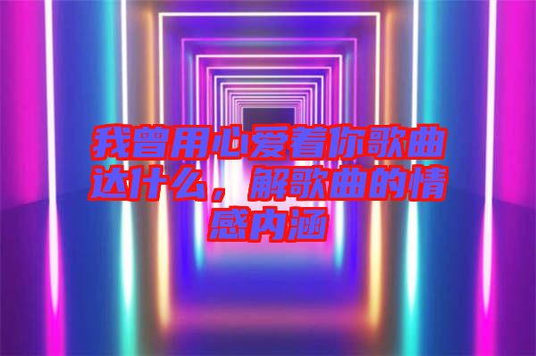 我曾用心愛著你歌曲達(dá)什么，解歌曲的情感內(nèi)涵