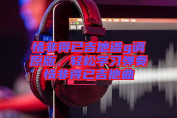 情非得已吉他譜g調(diào)原版，輕松學(xué)習(xí)彈奏情非得已吉他曲