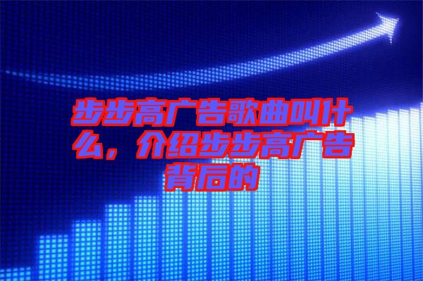 步步高廣告歌曲叫什么，介紹步步高廣告背后的