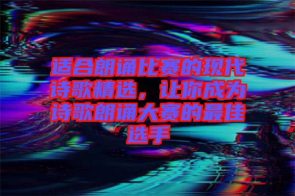 適合朗誦比賽的現(xiàn)代詩歌精選，讓你成為詩歌朗誦大賽的最佳選手