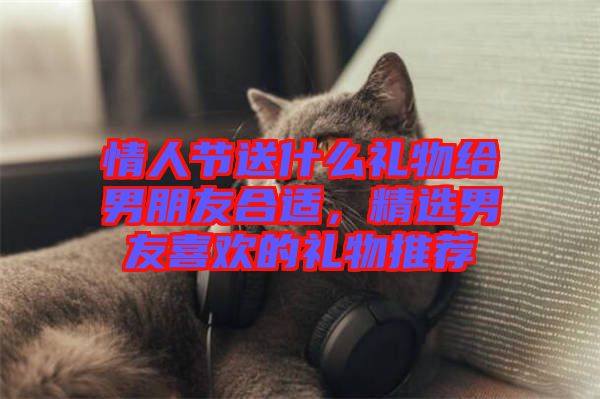 情人節(jié)送什么禮物給男朋友合適，精選男友喜歡的禮物推薦