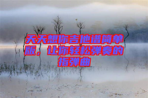 天天想你吉他譜簡單版，讓你輕松彈奏的指彈曲