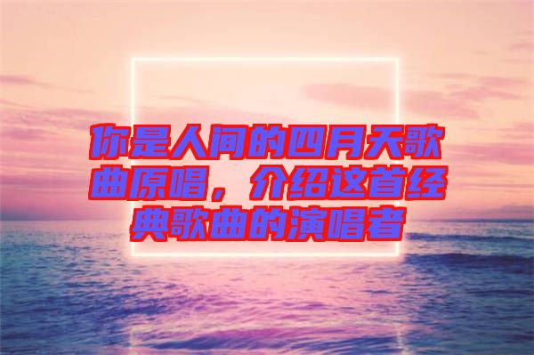 你是人間的四月天歌曲原唱，介紹這首經(jīng)典歌曲的演唱者