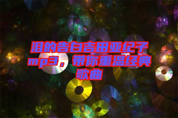 淚的告白吉田亞紀(jì)子mp3，帶你重溫經(jīng)典歌曲