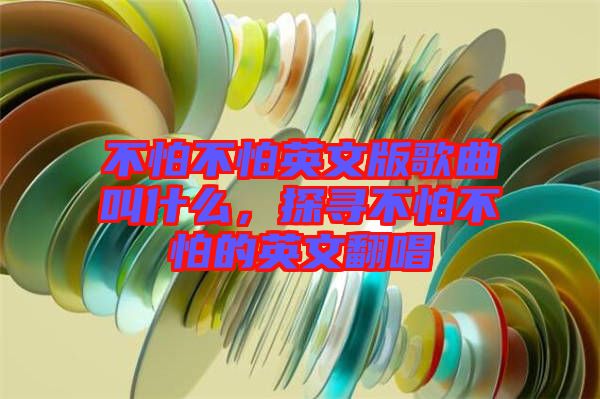 不怕不怕英文版歌曲叫什么，探尋不怕不怕的英文翻唱
