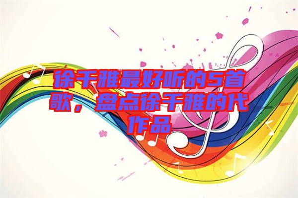 徐千雅最好聽(tīng)的5首歌，盤(pán)點(diǎn)徐千雅的代作品