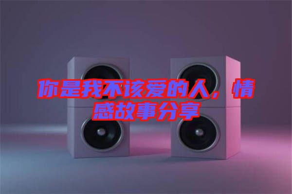 你是我不該愛(ài)的人，情感故事分享