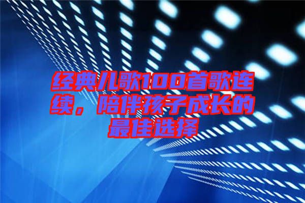 經(jīng)典兒歌100首歌連續(xù)，陪伴孩子成長(zhǎng)的最佳選擇