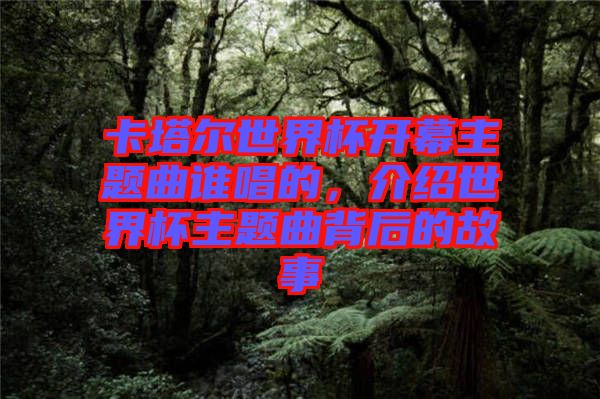 卡塔爾世界杯開幕主題曲誰唱的，介紹世界杯主題曲背后的故事