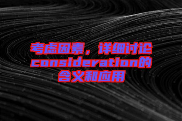 考慮因素，詳細(xì)討論consideration的含義和應(yīng)用