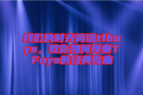 我們的時光簡譜tfboys，教你如何彈奏TFoys的經(jīng)典歌曲