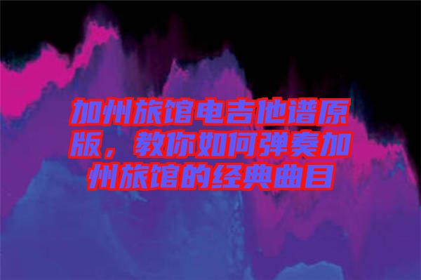 加州旅館電吉他譜原版，教你如何彈奏加州旅館的經(jīng)典曲目