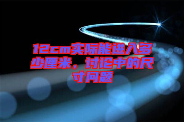 12cm實際能進入多少厘米，討論中的尺寸問題