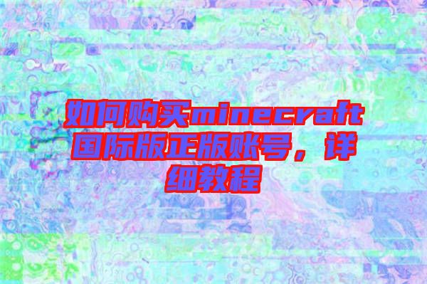 如何購(gòu)買minecraft國(guó)際版正版賬號(hào)，詳細(xì)教程