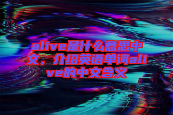 alive是什么意思中文，介紹英語(yǔ)單詞alive的中文含義