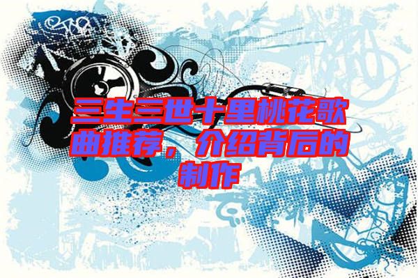 三生三世十里桃花歌曲推薦，介紹背后的制作