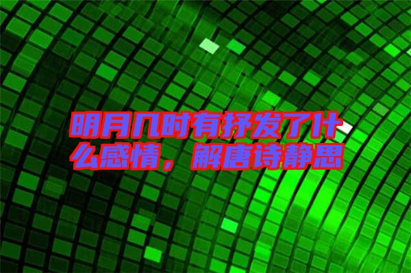 明月幾時(shí)有抒發(fā)了什么感情，解唐詩靜思