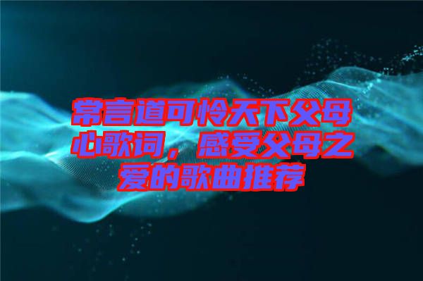 常言道可憐天下父母心歌詞，感受父母之愛(ài)的歌曲推薦
