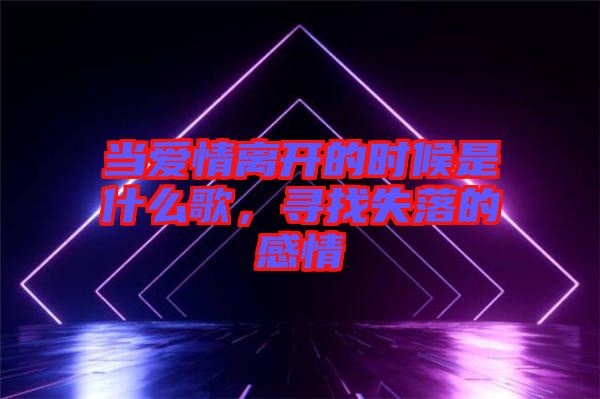 當(dāng)愛情離開的時候是什么歌，尋找失落的感情