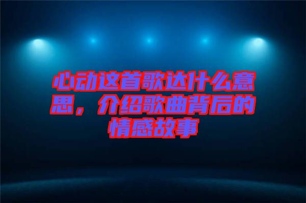 心動這首歌達什么意思，介紹歌曲背后的情感故事