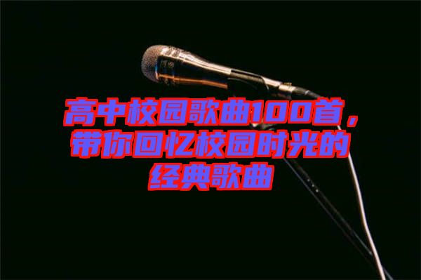 高中校園歌曲100首，帶你回憶校園時(shí)光的經(jīng)典歌曲