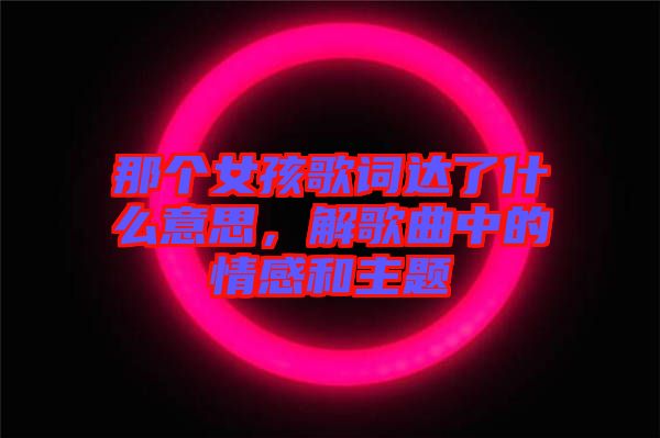 那個女孩歌詞達(dá)了什么意思，解歌曲中的情感和主題