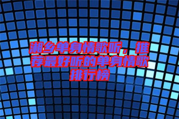 湘鄉(xiāng)單身情歌聽(tīng)，推薦最好聽(tīng)的單身情歌排行榜