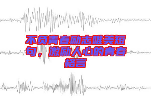 不負青春勵志唯美短句，激勵人心的青春格言
