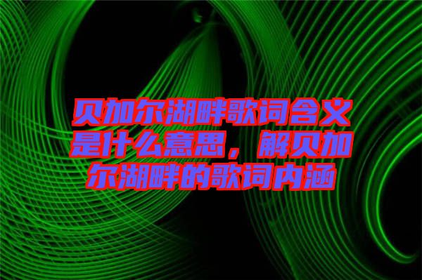 貝加爾湖畔歌詞含義是什么意思，解貝加爾湖畔的歌詞內(nèi)涵
