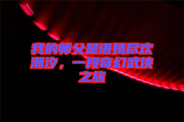 我的師父是語嫣盡歡潮汐，一段奇幻武俠之旅