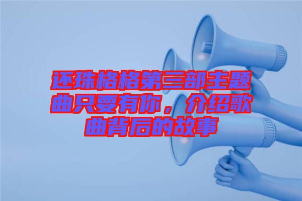 還珠格格第三部主題曲只要有你，介紹歌曲背后的故事