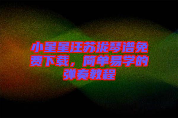 小星星汪蘇瀧琴譜免費下載，簡單易學(xué)的彈奏教程