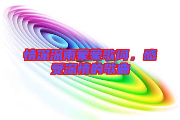 情深深雨蒙蒙歌詞，感受深情的歌曲