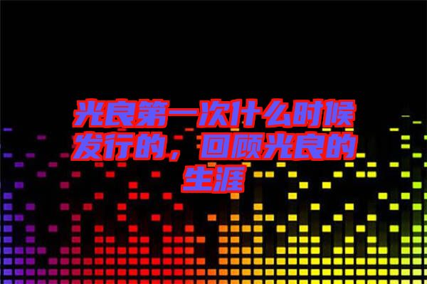 光良第一次什么時(shí)候發(fā)行的，回顧光良的生涯