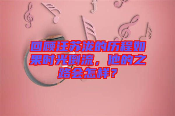 回顧汪蘇瀧的歷程如果時(shí)光倒流，他的之路會(huì)怎樣？