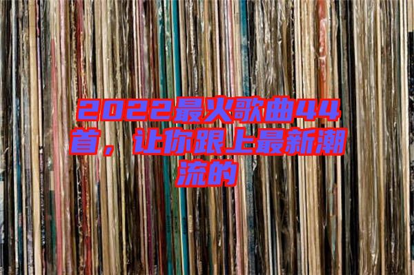 2022最火歌曲44首，讓你跟上最新潮流的
