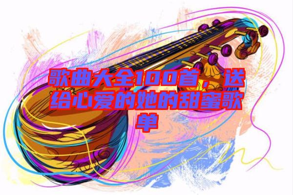 歌曲大全100首，送給心愛(ài)的她的甜蜜歌單