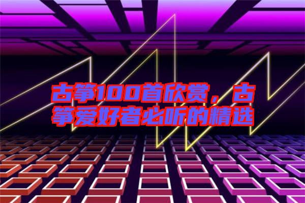 古箏100首欣賞，古箏愛(ài)好者必聽(tīng)的精選