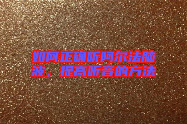 如何正確聽阿爾法腦波，提高聽音的方法