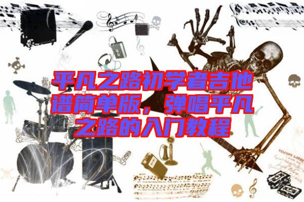 平凡之路初學(xué)者吉他譜簡單版，彈唱平凡之路的入門教程