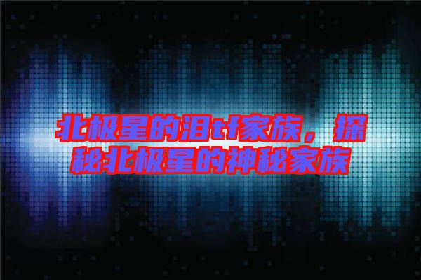 北極星的淚tf家族，探秘北極星的神秘家族