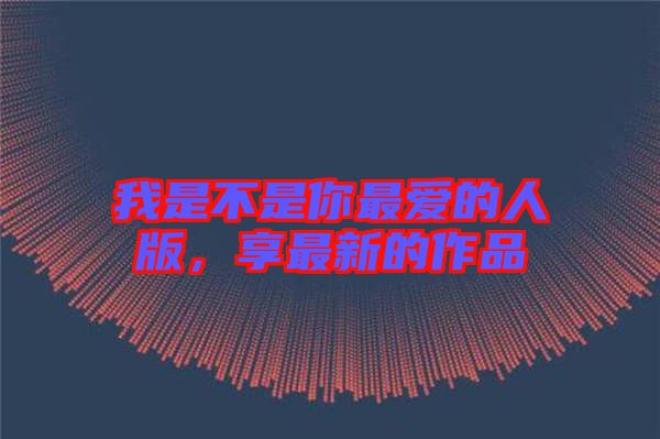 我是不是你最愛的人版，享最新的作品