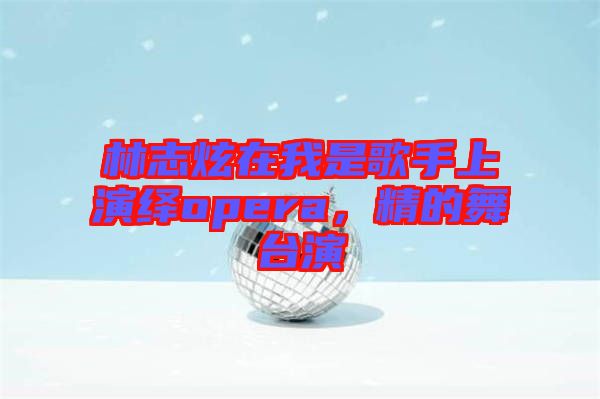 林志炫在我是歌手上演繹opera，精的舞臺演