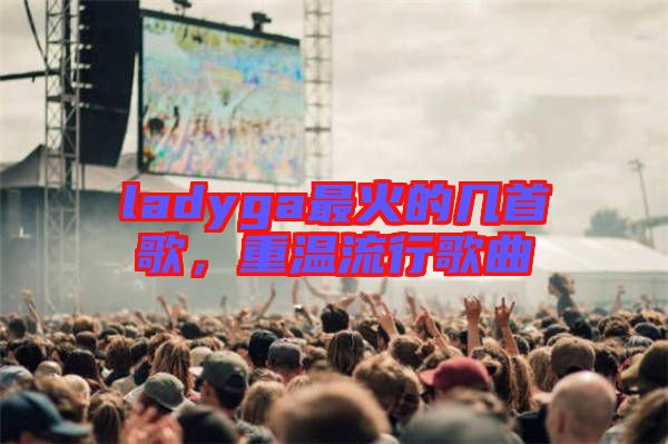 ladyga最火的幾首歌，重溫流行歌曲