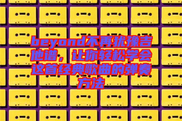 beyond不再猶豫吉他譜，讓你輕松學會這首經(jīng)典歌曲的彈奏方法