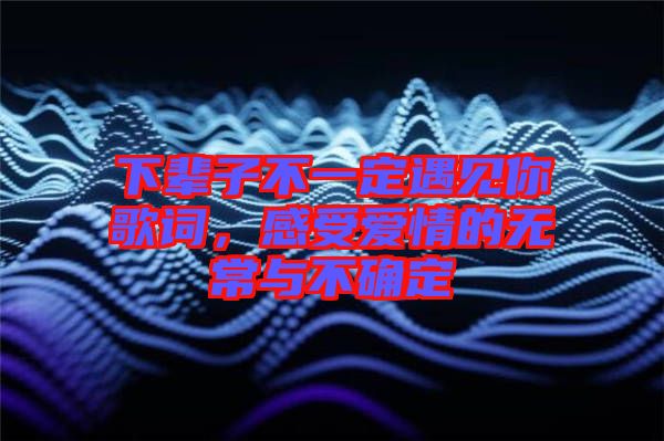 下輩子不一定遇見你歌詞，感受愛情的無常與不確定