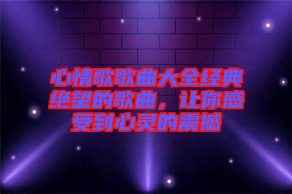 心情歌歌曲大全經(jīng)典絕望的歌曲，讓你感受到心靈的震撼
