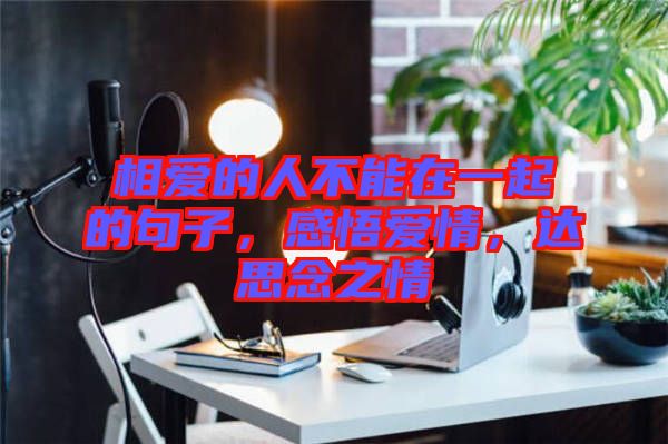 相愛(ài)的人不能在一起的句子，感悟愛(ài)情，達(dá)思念之情