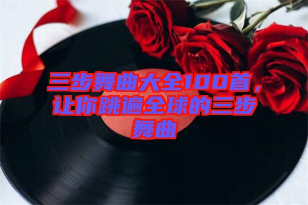 三步舞曲大全100首，讓你跳遍全球的三步舞曲