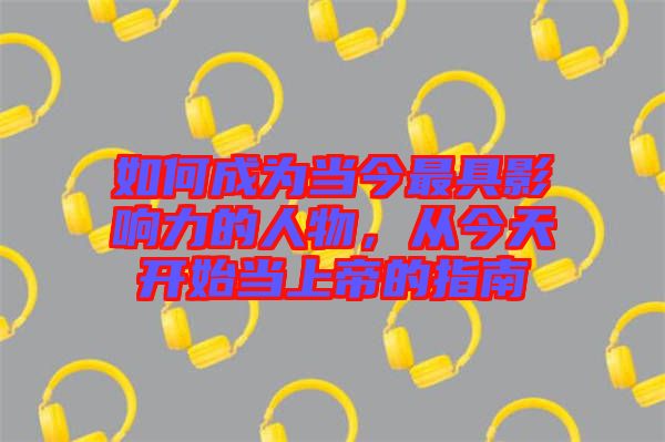 如何成為當(dāng)今最具影響力的人物，從今天開始當(dāng)上帝的指南
